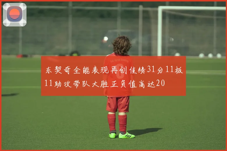 东契奇全能表现再创佳绩31分11板11助攻带队大胜正负值高达20