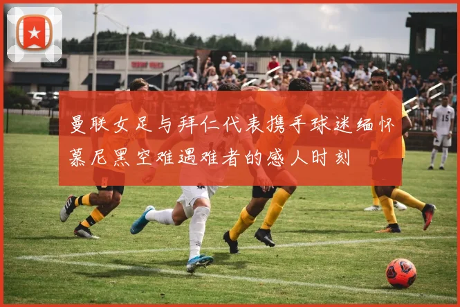 曼联女足与拜仁代表携手球迷缅怀慕尼黑空难遇难者的感人时刻