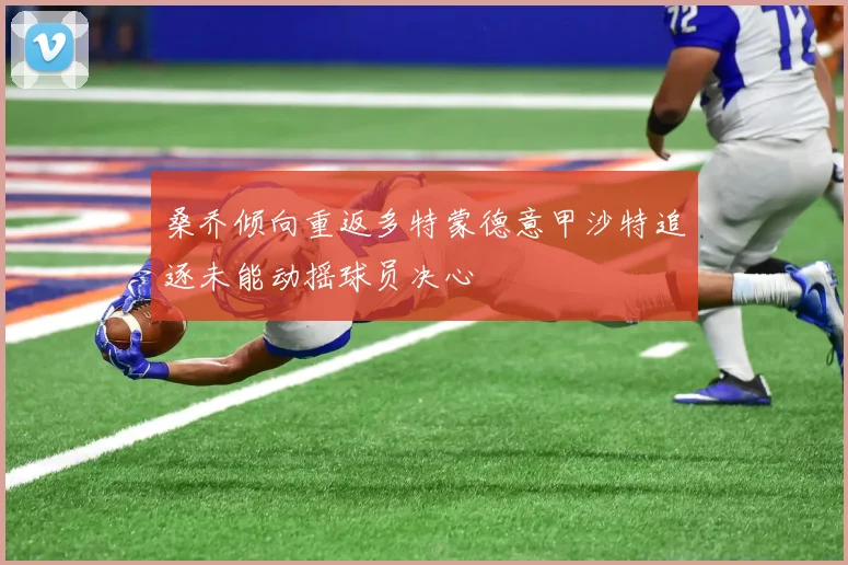 桑乔倾向重返多特蒙德意甲沙特追逐未能动摇球员决心