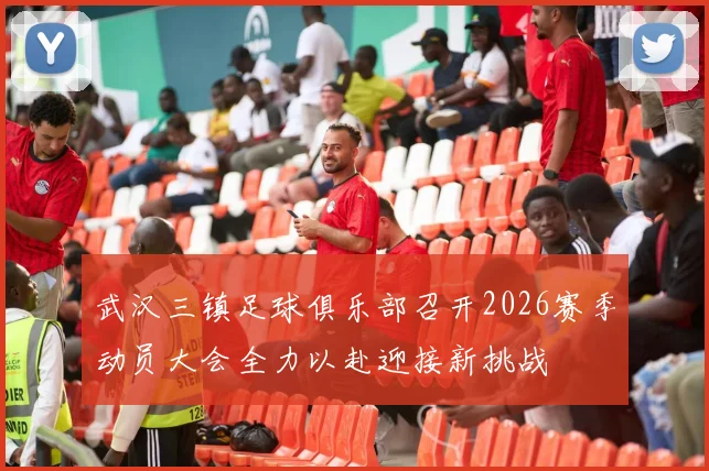 武汉三镇足球俱乐部召开2026赛季动员大会全力以赴迎接新挑战