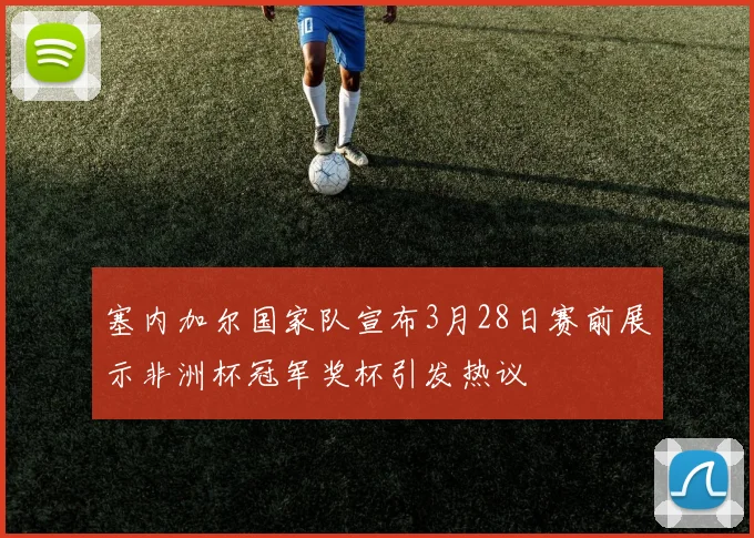 塞内加尔国家队宣布3月28日赛前展示非洲杯冠军奖杯引发热议
