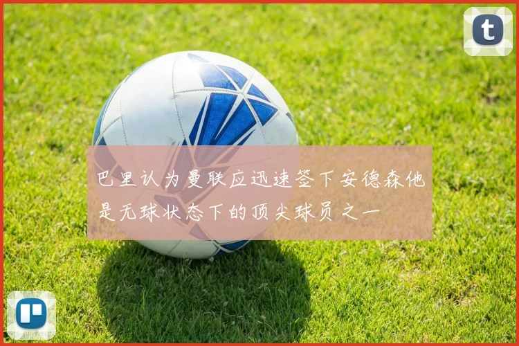 巴里认为曼联应迅速签下安德森他是无球状态下的顶尖球员之一